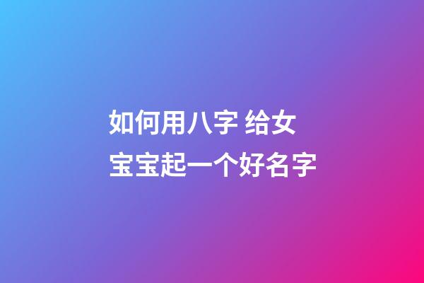 如何用八字 给女宝宝起一个好名字